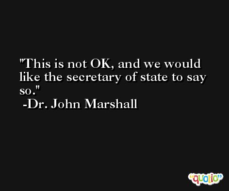 This is not OK, and we would like the secretary of state to say so. -Dr. John Marshall