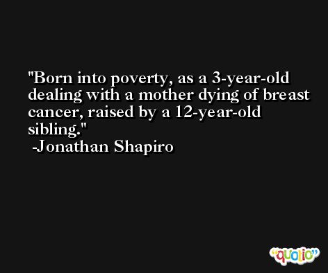 Born into poverty, as a 3-year-old dealing with a mother dying of breast cancer, raised by a 12-year-old sibling. -Jonathan Shapiro