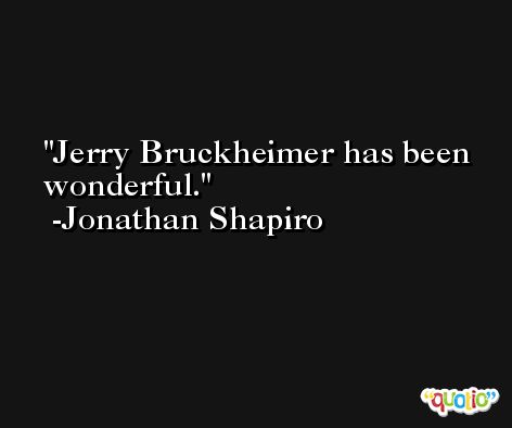 Jerry Bruckheimer has been wonderful. -Jonathan Shapiro