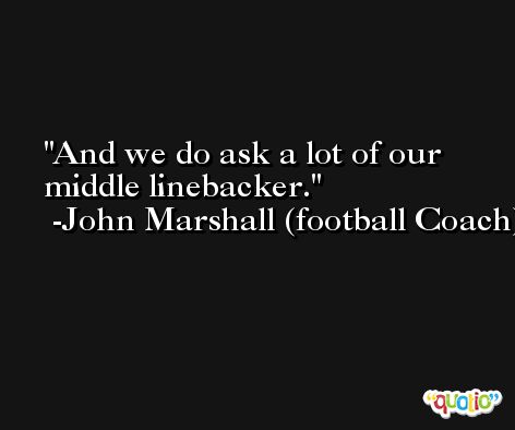 And we do ask a lot of our middle linebacker. -John Marshall (football Coach)