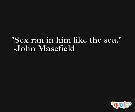 Sex ran in him like the sea. -John Masefield