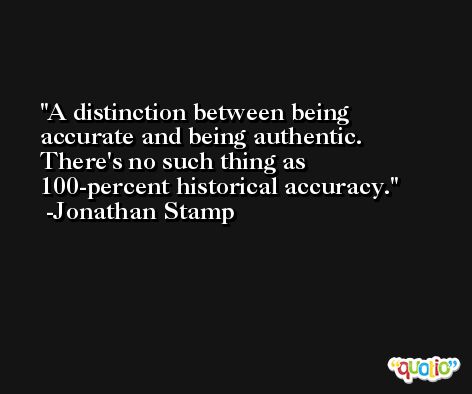 A distinction between being accurate and being authentic. There's no such thing as 100-percent historical accuracy. -Jonathan Stamp