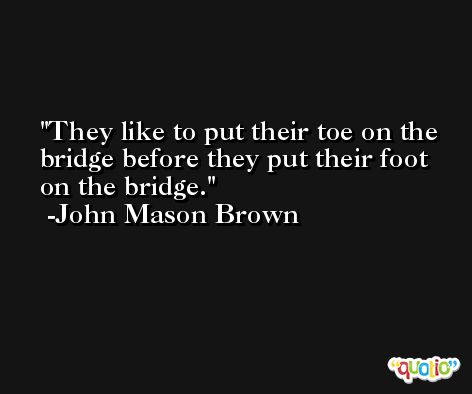 They like to put their toe on the bridge before they put their foot on the bridge. -John Mason Brown