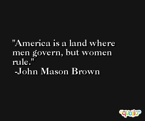 America is a land where men govern, but women rule. -John Mason Brown