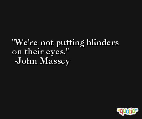 We're not putting blinders on their eyes. -John Massey