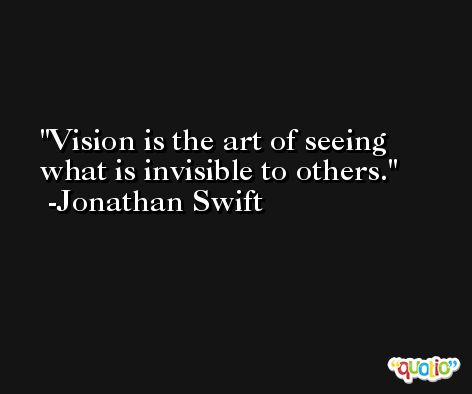 Vision is the art of seeing what is invisible to others. -Jonathan Swift