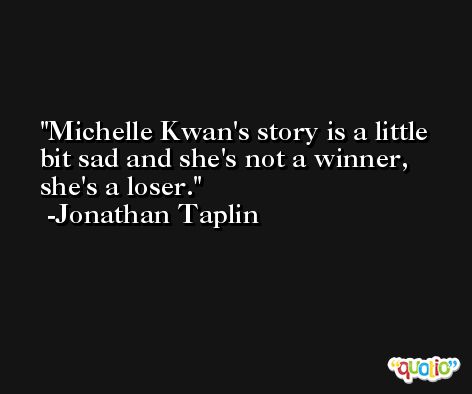 Michelle Kwan's story is a little bit sad and she's not a winner, she's a loser. -Jonathan Taplin