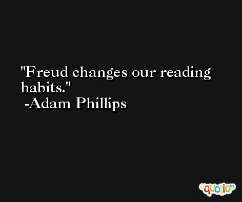Freud changes our reading habits. -Adam Phillips