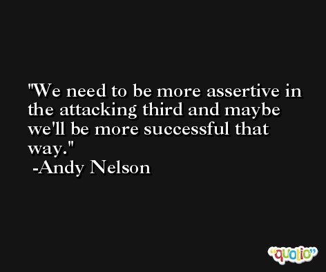 We need to be more assertive in the attacking third and maybe we'll be more successful that way. -Andy Nelson