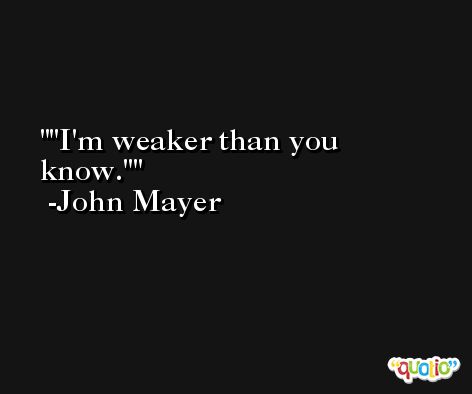 'I'm weaker than you know.' -John Mayer