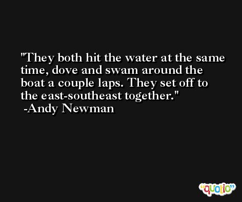 They both hit the water at the same time, dove and swam around the boat a couple laps. They set off to the east-southeast together. -Andy Newman