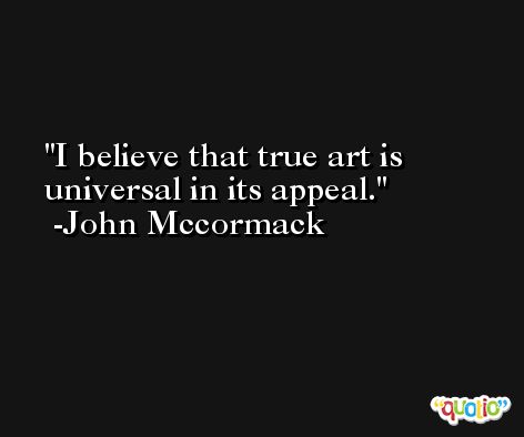 I believe that true art is universal in its appeal. -John Mccormack