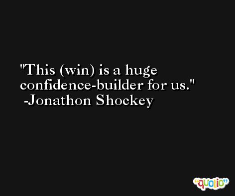 This (win) is a huge confidence-builder for us. -Jonathon Shockey