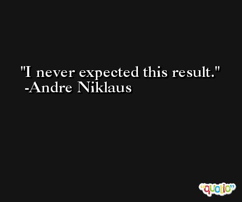 I never expected this result. -Andre Niklaus