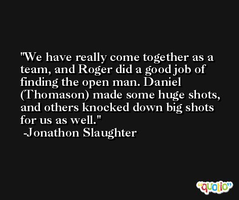 We have really come together as a team, and Roger did a good job of finding the open man. Daniel (Thomason) made some huge shots, and others knocked down big shots for us as well. -Jonathon Slaughter