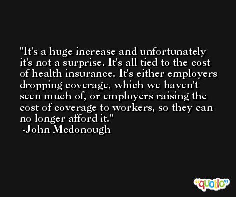 It's a huge increase and unfortunately it's not a surprise. It's all tied to the cost of health insurance. It's either employers dropping coverage, which we haven't seen much of, or employers raising the cost of coverage to workers, so they can no longer afford it. -John Mcdonough