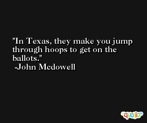 In Texas, they make you jump through hoops to get on the ballots. -John Mcdowell