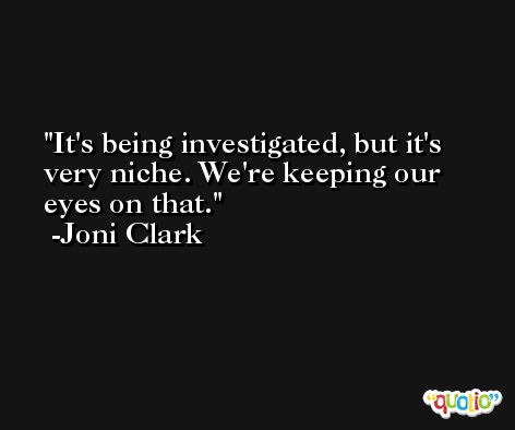 It's being investigated, but it's very niche. We're keeping our eyes on that. -Joni Clark