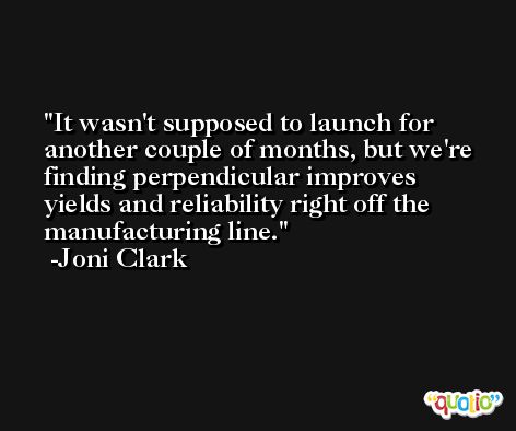 It wasn't supposed to launch for another couple of months, but we're finding perpendicular improves yields and reliability right off the manufacturing line. -Joni Clark