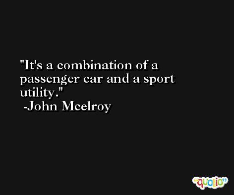It's a combination of a passenger car and a sport utility. -John Mcelroy