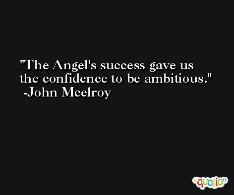 The Angel's success gave us the confidence to be ambitious. -John Mcelroy