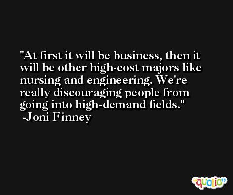 At first it will be business, then it will be other high-cost majors like nursing and engineering. We're really discouraging people from going into high-demand fields. -Joni Finney