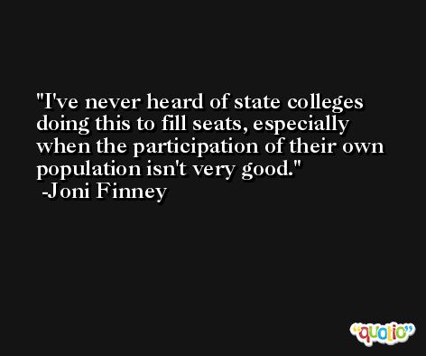 I've never heard of state colleges doing this to fill seats, especially when the participation of their own population isn't very good. -Joni Finney