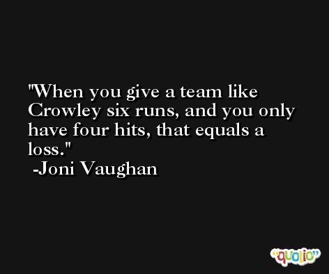 When you give a team like Crowley six runs, and you only have four hits, that equals a loss. -Joni Vaughan