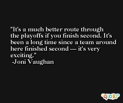 It's a much better route through the playoffs if you finish second. It's been a long time since a team around here finished second — it's very exciting. -Joni Vaughan