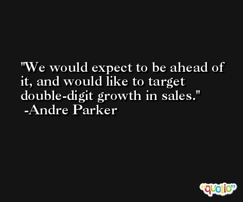 We would expect to be ahead of it, and would like to target double-digit growth in sales. -Andre Parker