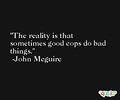 The reality is that sometimes good cops do bad things. -John Mcguire