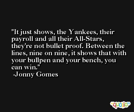 It just shows, the Yankees, their payroll and all their All-Stars, they're not bullet proof. Between the lines, nine on nine, it shows that with your bullpen and your bench, you can win. -Jonny Gomes