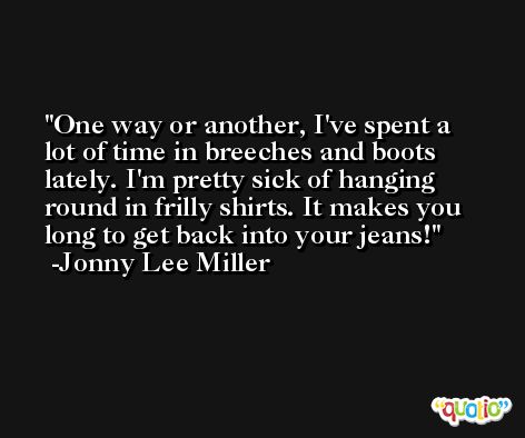 One way or another, I've spent a lot of time in breeches and boots lately. I'm pretty sick of hanging round in frilly shirts. It makes you long to get back into your jeans! -Jonny Lee Miller
