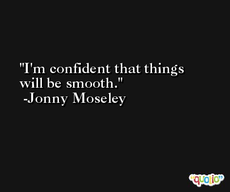 I'm confident that things will be smooth. -Jonny Moseley