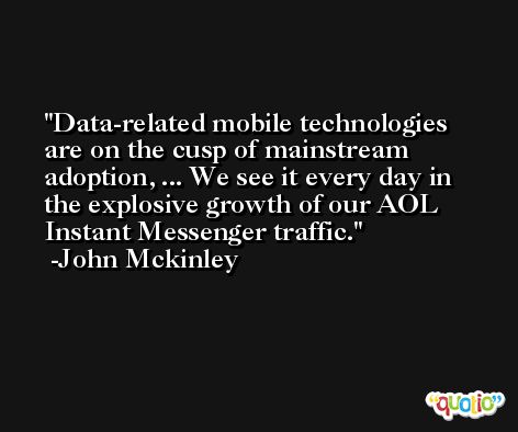 Data-related mobile technologies are on the cusp of mainstream adoption, ... We see it every day in the explosive growth of our AOL Instant Messenger traffic. -John Mckinley