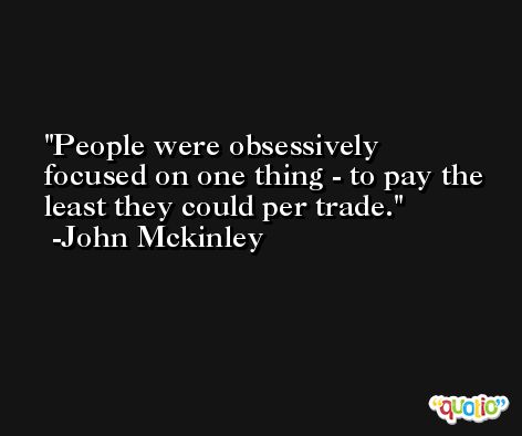 People were obsessively focused on one thing - to pay the least they could per trade. -John Mckinley