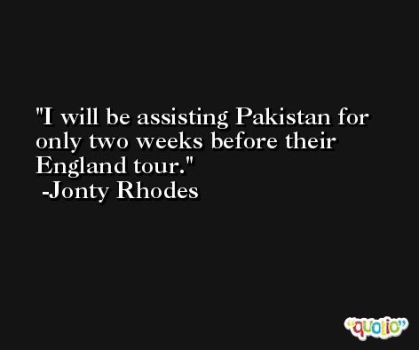 I will be assisting Pakistan for only two weeks before their England tour. -Jonty Rhodes