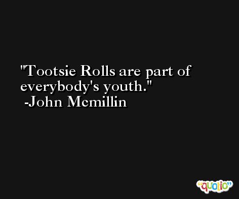 Tootsie Rolls are part of everybody's youth. -John Mcmillin