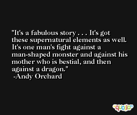 It's a fabulous story . . . It's got these supernatural elements as well. It's one man's fight against a man-shaped monster and against his mother who is bestial, and then against a dragon. -Andy Orchard