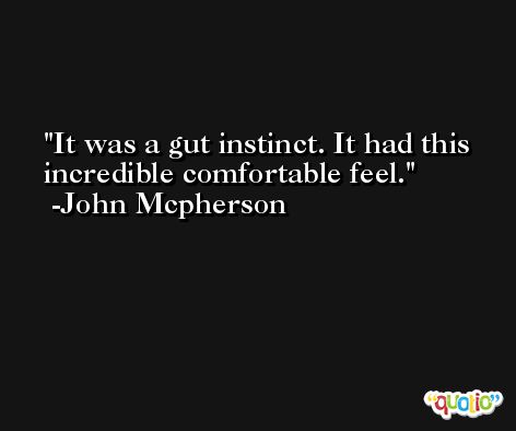 It was a gut instinct. It had this incredible comfortable feel. -John Mcpherson