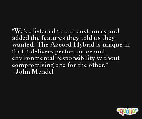 We've listened to our customers and added the features they told us they wanted. The Accord Hybrid is unique in that it delivers performance and environmental responsibility without compromising one for the other. -John Mendel