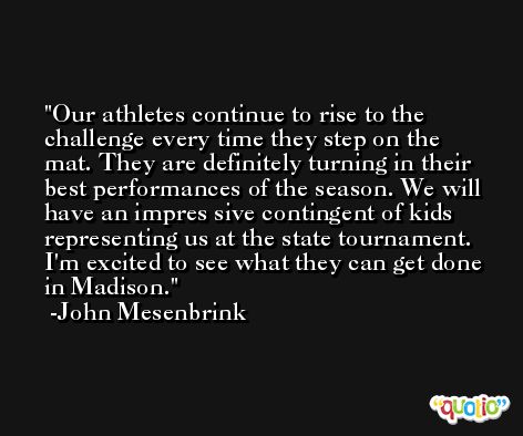 Our athletes continue to rise to the challenge every time they step on the mat. They are definitely turning in their best performances of the season. We will have an impres­sive contingent of kids representing us at the state tournament. I'm excited to see what they can get done in Madison. -John Mesenbrink
