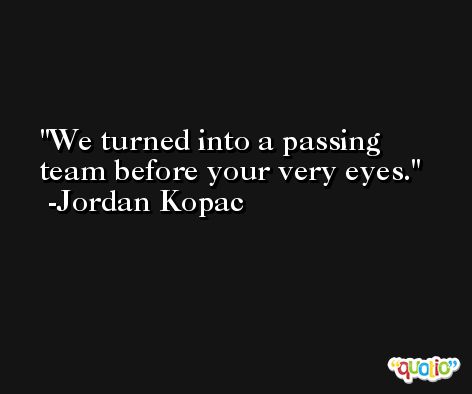 We turned into a passing team before your very eyes. -Jordan Kopac