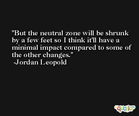 But the neutral zone will be shrunk by a few feet so I think it'll have a minimal impact compared to some of the other changes. -Jordan Leopold