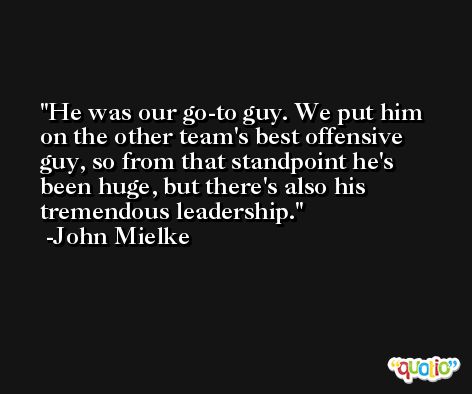 He was our go-to guy. We put him on the other team's best offensive guy, so from that standpoint he's been huge, but there's also his tremendous leadership. -John Mielke