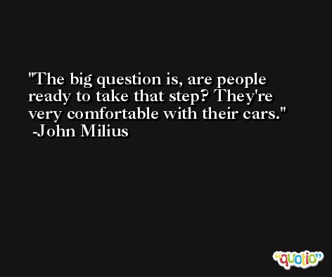 The big question is, are people ready to take that step? They're very comfortable with their cars. -John Milius