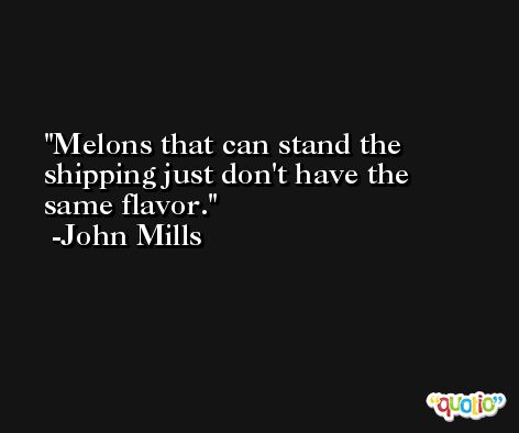 Melons that can stand the shipping just don't have the same flavor. -John Mills