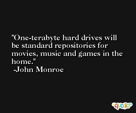 One-terabyte hard drives will be standard repositories for movies, music and games in the home. -John Monroe