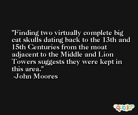Finding two virtually complete big cat skulls dating back to the 13th and 15th Centuries from the moat adjacent to the Middle and Lion Towers suggests they were kept in this area. -John Moores