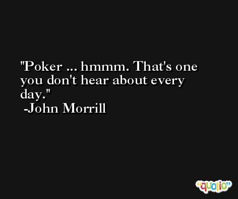 Poker ... hmmm. That's one you don't hear about every day. -John Morrill
